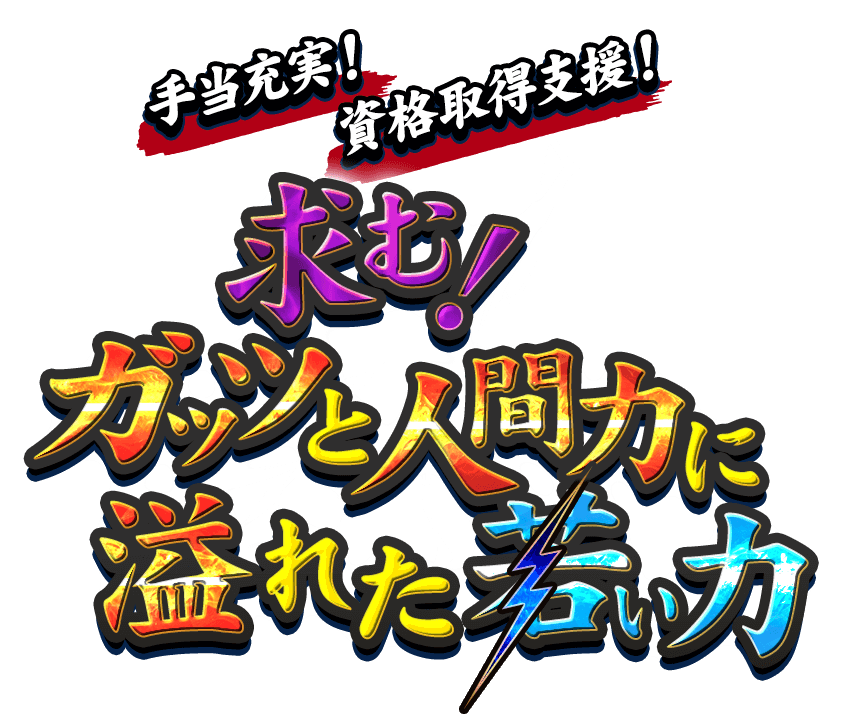手当充実・資格取得支援 求む！ガッツと人間力に溢れる若い力！